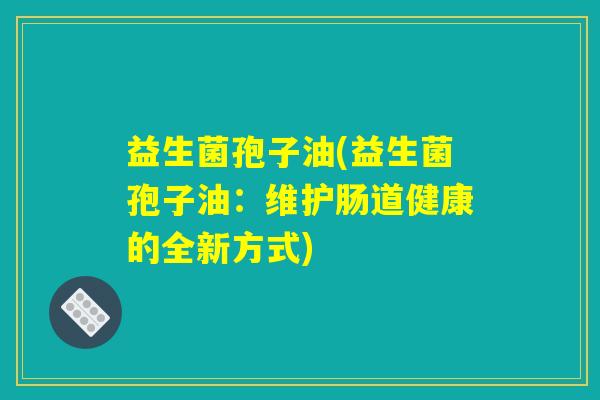 益生菌孢子油(益生菌孢子油:维护肠道健康的全新方式) 益生菌孢子油(益生菌孢子油:维护肠道健康的全新方式)