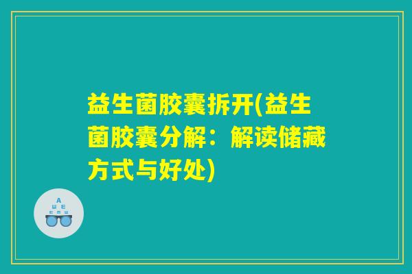益生菌胶囊拆开(益生菌胶囊分解:解读储藏方式与好处) 益生菌胶囊拆开(益生菌胶囊分解:解读储藏方式与好处)