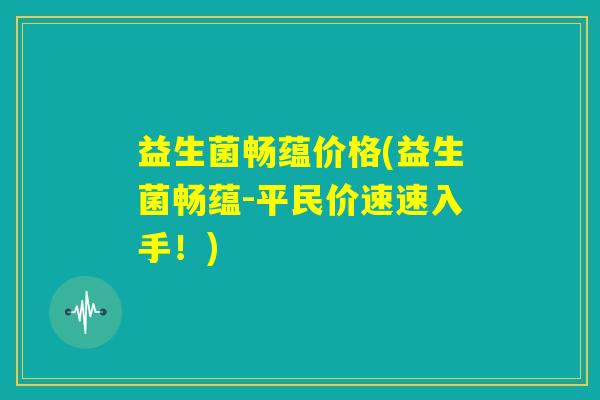 益生菌畅蕴价格(益生菌畅蕴-平民价速速入手!) 益生菌畅蕴价格(益生菌畅蕴-平民价速速入手!)