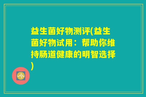 益生菌好物测评(益生菌好物试用:帮助你维持肠道健康的明智选择) 益生菌好物测评(益生菌好物试用:帮助你维持肠道健康的明智选择)