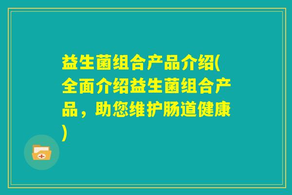 益生菌组合产品介绍(全面介绍益生菌组合产品,助您维护肠道健康) 益生菌组合产品介绍(全面介绍益生菌组合产品,助您维护肠道健康)
