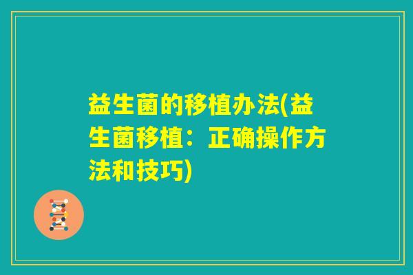 益生菌的移植办法(益生菌移植:正确操作方法和技巧) 益生菌的移植办法(益生菌移植:正确操作方法和技巧)