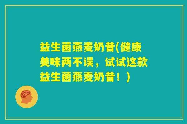 益生菌燕麦奶昔(健康美味两不误,试试这款益生菌燕麦奶昔!) 益生菌燕麦奶昔(健康美味两不误,试试这款益生菌燕麦奶昔!)
