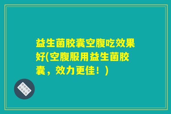 益生菌胶囊空腹吃效果好(空腹服用益生菌胶囊,效力更佳!) 益生菌胶囊空腹吃效果好(空腹服用益生菌胶囊,效力更佳!)
