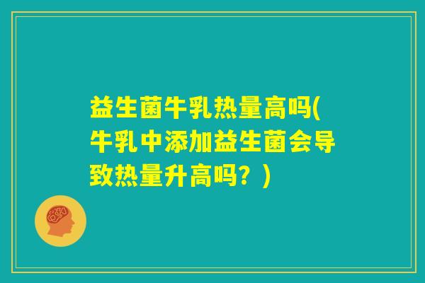 益生菌牛乳热量高吗(牛乳中添加益生菌会导致热量升高吗?) 益生菌牛乳热量高吗(牛乳中添加益生菌会导致热量升高吗?)