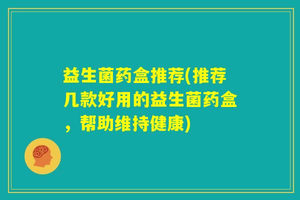 益生菌药盒推荐(推荐几款好用的益生菌药盒,帮助维持健康) 益生菌药盒推荐(推荐几款好用的益生菌药盒,帮助维持健康)