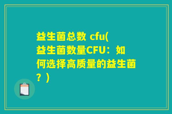 益生菌总数 cfu(益生菌数量CFU:如何选择高质量的益生菌?) 益生菌总数 cfu(益生菌数量CFU:如何选择高质量的益生菌?)