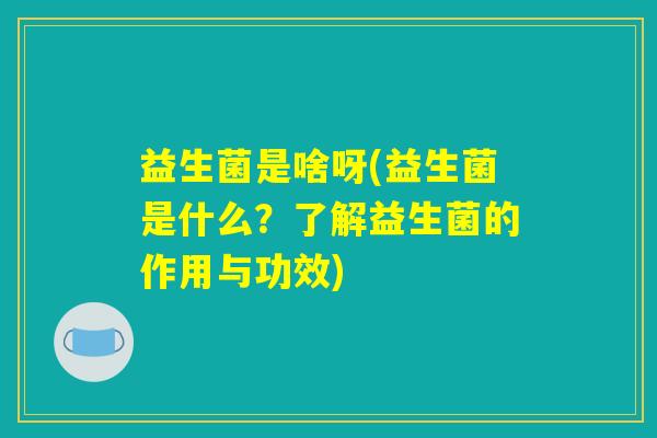 益生菌是啥呀(益生菌是什么?了解益生菌的作用与功效) 益生菌是啥呀(益生菌是什么?了解益生菌的作用与功效)