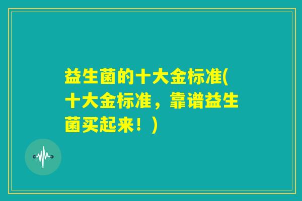 益生菌的十大金标准(十大金标准,靠谱益生菌买起来!) 益生菌的十大金标准(十大金标准,靠谱益生菌买起来!)