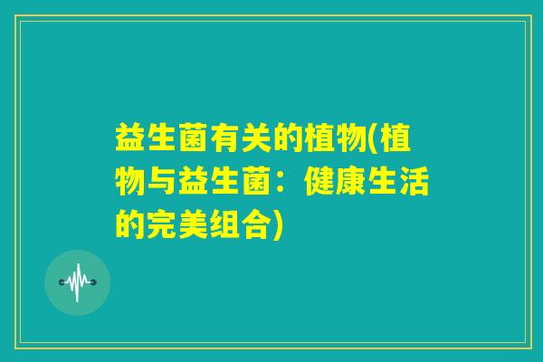 益生菌有关的植物(植物与益生菌:健康生活的完美组合) 益生菌有关的植物(植物与益生菌:健康生活的完美组合)