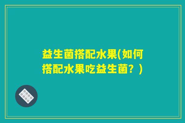 益生菌搭配水果(如何搭配水果吃益生菌?) 益生菌搭配水果(如何搭配水果吃益生菌?)
