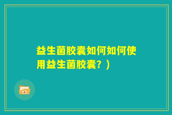 益生菌胶囊如何如何使用益生菌胶囊?) 益生菌胶囊如何如何使用益生菌胶囊?)