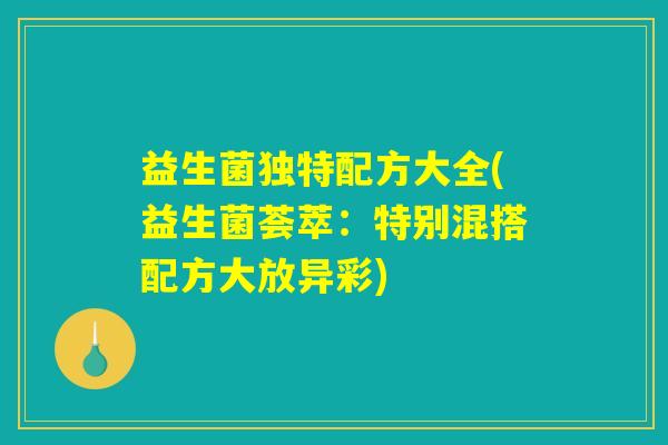 益生菌独特配方大全(益生菌荟萃:特别混搭配方大放异彩) 益生菌独特配方大全(益生菌荟萃:特别混搭配方大放异彩)