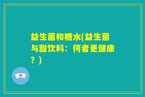 益生菌和糖水(益生菌与甜饮料:何者更健康?) 益生菌和糖水(益生菌与甜饮料:何者更健康?)