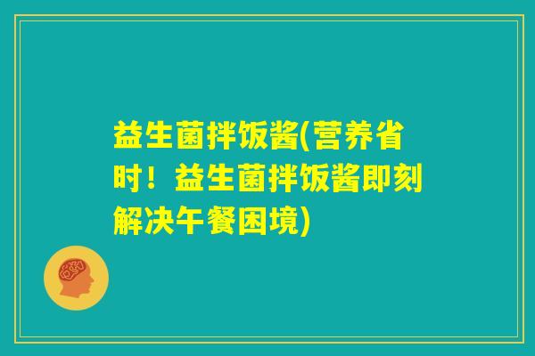 益生菌拌饭酱(营养省时!益生菌拌饭酱即刻解决午餐困境) 益生菌拌饭酱(营养省时!益生菌拌饭酱即刻解决午餐困境)