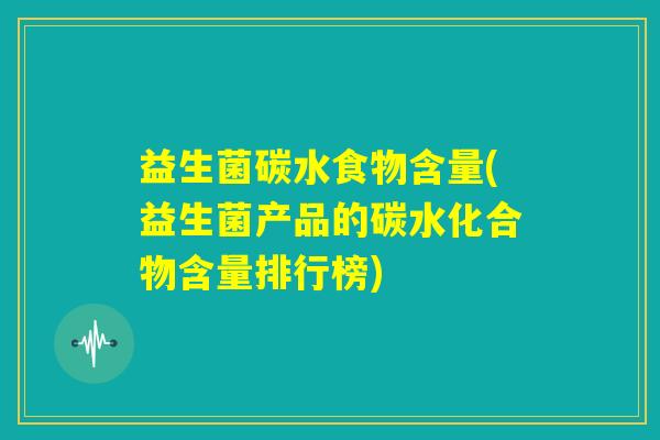 益生菌碳水食物含量(益生菌产品的碳水化合物含量排行榜) 益生菌碳水食物含量(益生菌产品的碳水化合物含量排行榜)