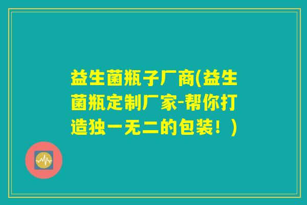 益生菌瓶子厂商(益生菌瓶定制厂家-帮你打造独一无二的包装!) 益生菌瓶子厂商(益生菌瓶定制厂家-帮你打造独一无二的包装!)