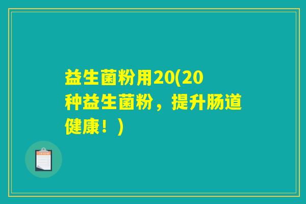 益生菌粉用20(20种益生菌粉,提升肠道健康!) 益生菌粉用20(20种益生菌粉,提升肠道健康!)