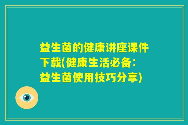 益生菌的健康讲座课件下载(健康生活必备:益生菌使用技巧分享) 益生菌的健康讲座课件下载(健康生活必备:益生菌使用技巧分享)