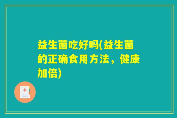 益生菌吃好吗(益生菌的正确食用方法,健康加倍) 益生菌吃好吗(益生菌的正确食用方法,健康加倍)