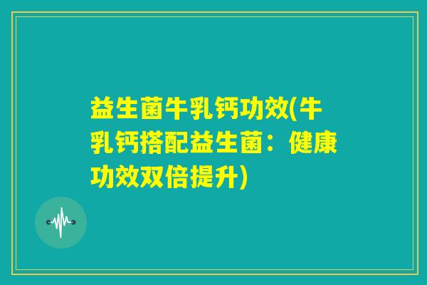 益生菌牛乳钙功效(牛乳钙搭配益生菌:健康功效双倍提升) 益生菌牛乳钙功效(牛乳钙搭配益生菌:健康功效双倍提升)