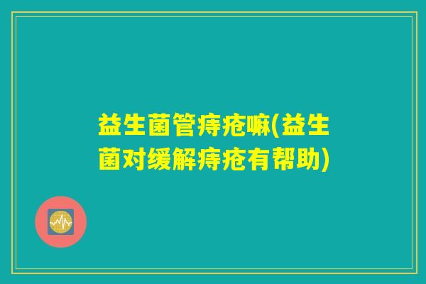 益生菌管痔疮嘛(益生菌对缓解痔疮有帮助) 益生菌管痔疮嘛(益生菌对缓解痔疮有帮助)
