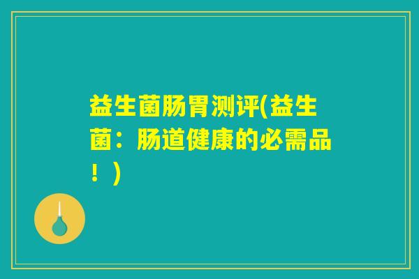 益生菌肠胃测评(益生菌:肠道健康的必需品!) 益生菌肠胃测评(益生菌:肠道健康的必需品!)