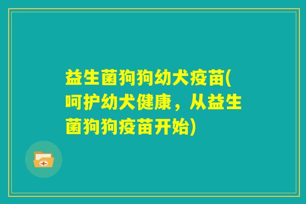 益生菌狗狗幼犬疫苗(呵护幼犬健康，从益生菌狗狗疫苗开始)