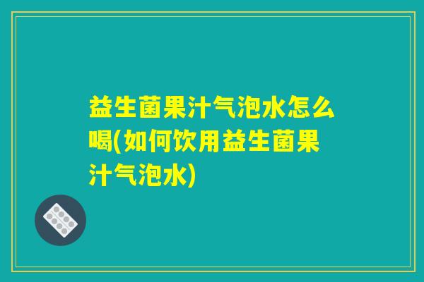 益生菌果汁气泡水怎么喝(如何饮用益生菌果汁气泡水)