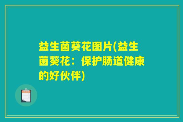 益生菌葵花图片(益生菌葵花:保护肠道健康的好伙伴) 益生菌葵花图片(益生菌葵花:保护肠道健康的好伙伴)