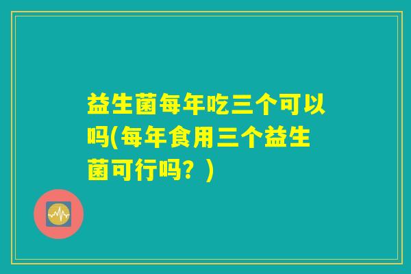 益生菌每年吃三个可以吗(每年食用三个益生菌可行吗？)