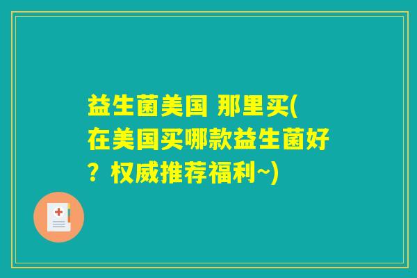 益生菌美国 那里买(在美国买哪款益生菌好?权威推荐福利~) 益生菌美国 那里买(在美国买哪款益生菌好?权威推荐福利~)