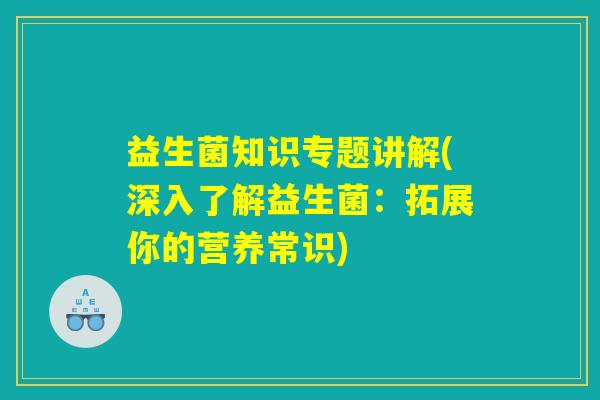 益生菌知识专题讲解(深入了解益生菌:拓展你的营养常识) 益生菌知识专题讲解(深入了解益生菌:拓展你的营养常识)