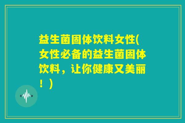 益生菌固体饮料女性(女性必备的益生菌固体饮料,让你健康又美丽!) 益生菌固体饮料女性(女性必备的益生菌固体饮料,让你健康又美丽!)