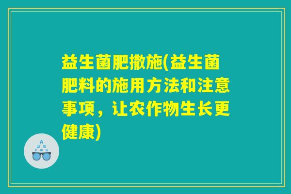 益生菌肥撒施(益生菌肥料的施用方法和注意事项，让农作物生长更健康)