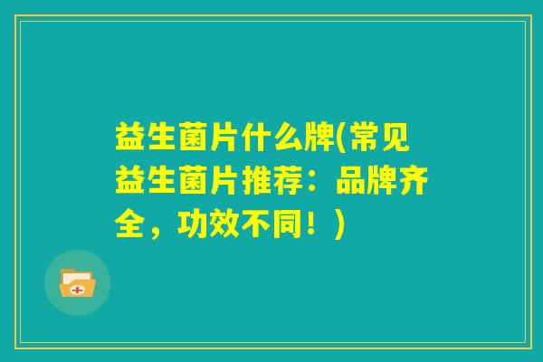 益生菌片什么牌(常见益生菌片推荐:品牌齐全,功效不同!) 益生菌片什么牌(常见益生菌片推荐:品牌齐全,功效不同!)