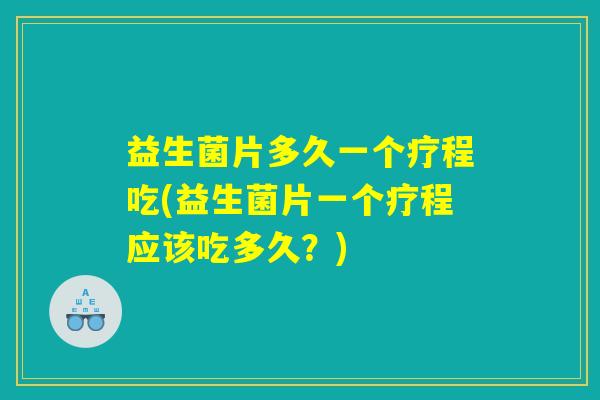 益生菌片多久一个疗程吃(益生菌片一个疗程应该吃多久？)