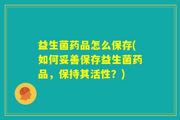 益生菌药品怎么保存(如何妥善保存益生菌药品,保持其活性?) 益生菌药品怎么保存(如何妥善保存益生菌药品,保持其活性?)