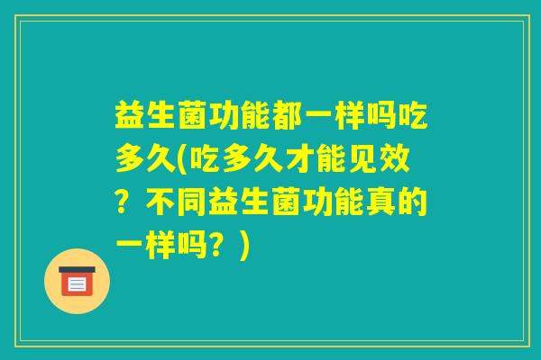 益生菌功能都一样吗吃多久(吃多久才能见效?不同益生菌功能真的一样吗?) 益生菌功能都一样吗吃多久(吃多久才能见效?不同益生菌功能真的一样吗?)