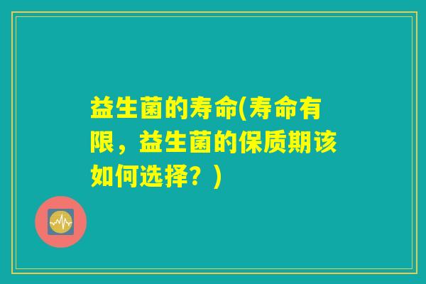益生菌的寿命(寿命有限，益生菌的保质期该如何选择？)