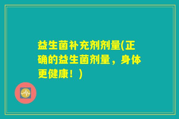 益生菌补充剂剂量(正确的益生菌剂量,身体更健康!) 益生菌补充剂剂量(正确的益生菌剂量,身体更健康!)