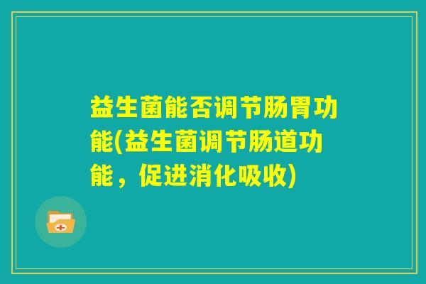 益生菌能否调节肠胃功能(益生菌调节肠道功能，促进消化吸收)