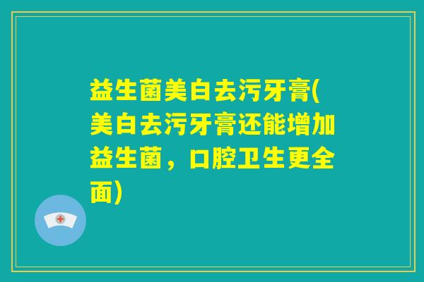 益生菌美白去污牙膏(美白去污牙膏还能增加益生菌,口腔卫生更全面) 益生菌美白去污牙膏(美白去污牙膏还能增加益生菌,口腔卫生更全面)