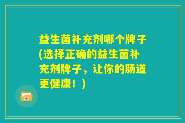 益生菌补充剂哪个牌子(选择正确的益生菌补充剂牌子，让你的肠道更健康！)
