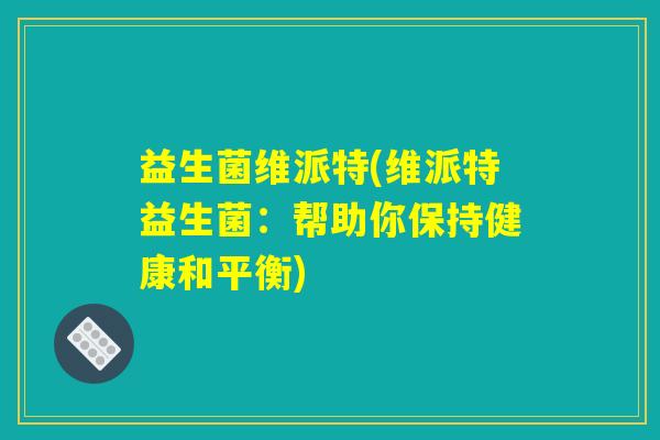 益生菌维派特(维派特益生菌：帮助你保持健康和平衡)