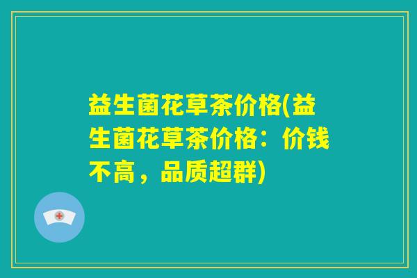 益生菌花草茶价格(益生菌花草茶价格:价钱不高,品质超群) 益生菌花草茶价格(益生菌花草茶价格:价钱不高,品质超群)