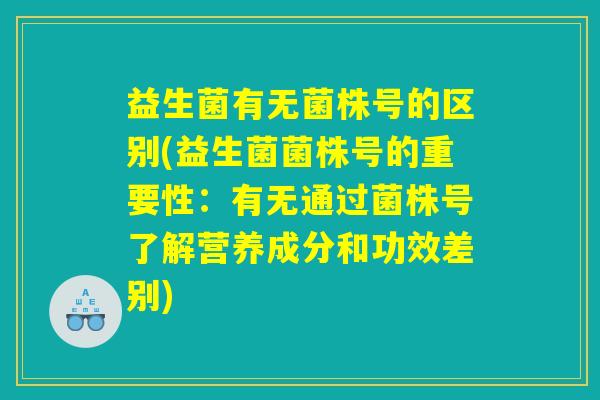益生菌有无菌株号的区别(益生菌菌株号的重要性：有无通过菌株号了解营养成分和功效差别)