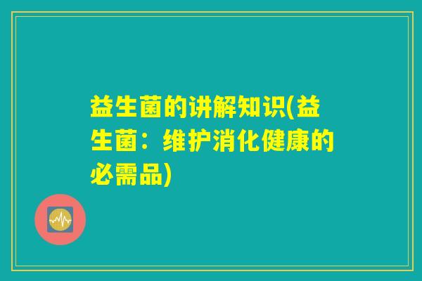 益生菌的讲解知识(益生菌:维护消化健康的必需品) 益生菌的讲解知识(益生菌:维护消化健康的必需品)