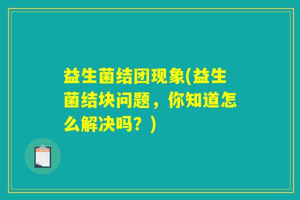 益生菌结团现象(益生菌结块问题,你知道怎么解决吗?) 益生菌结团现象(益生菌结块问题,你知道怎么解决吗?)