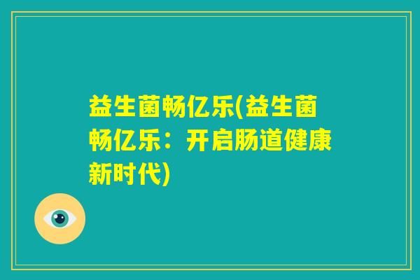益生菌畅亿乐(益生菌畅亿乐:开启肠道健康新时代) 益生菌畅亿乐(益生菌畅亿乐:开启肠道健康新时代)